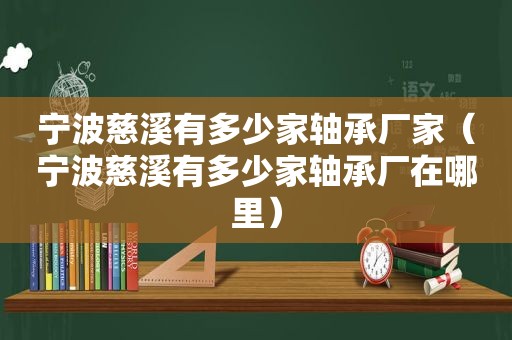 宁波慈溪有多少家轴承厂家（宁波慈溪有多少家轴承厂在哪里）