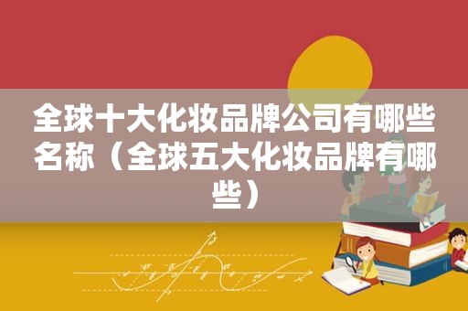 全球十大化妆品牌公司有哪些名称（全球五大化妆品牌有哪些）