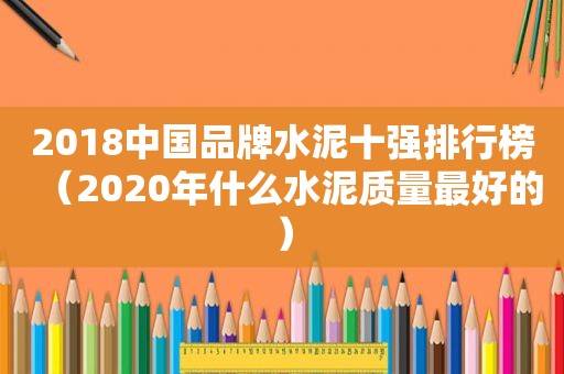 2018中国品牌水泥十强排行榜（2020年什么水泥质量最好的）