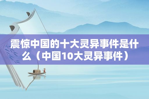 震惊中国的十大灵异事件是什么（中国10大灵异事件）