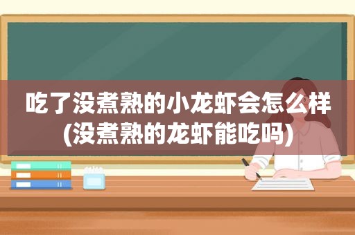 吃了没煮熟的小龙虾会怎么样(没煮熟的龙虾能吃吗)