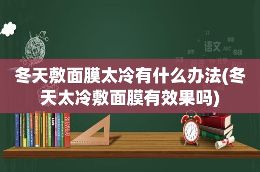 冬天敷面膜太冷有什么办法(冬天太冷敷面膜有效果吗)