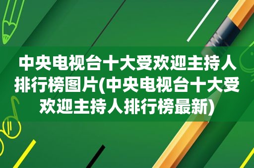 中央电视台十大受欢迎主持人排行榜图片(中央电视台十大受欢迎主持人排行榜最新)