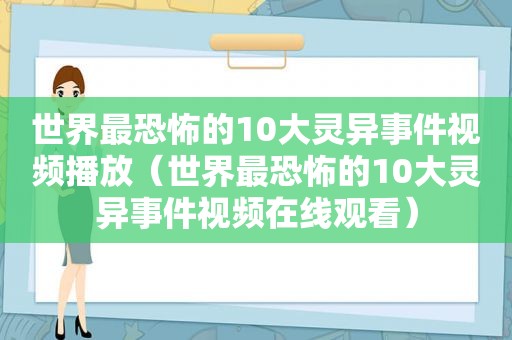 世界最恐怖的10大灵异事件视频播放（世界最恐怖的10大灵异事件视频在线观看）