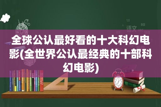 全球公认最好看的十大科幻电影(全世界公认最经典的十部科幻电影)