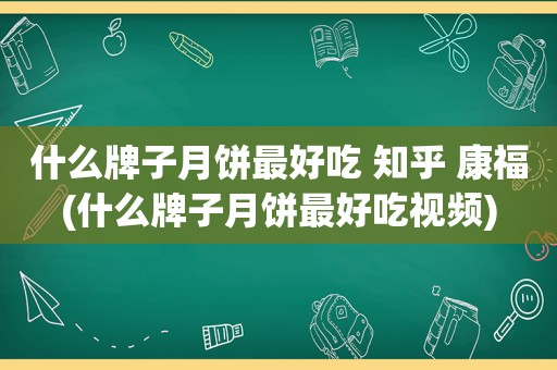 什么牌子月饼最好吃 知乎 康福(什么牌子月饼最好吃视频)