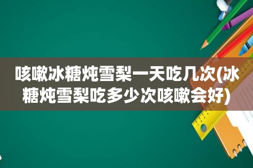 咳嗽冰糖炖雪梨一天吃几次(冰糖炖雪梨吃多少次咳嗽会好)