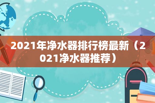 2021年净水器排行榜最新（2021净水器推荐）