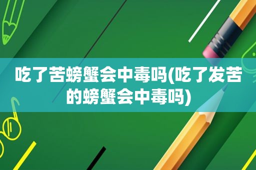 吃了苦螃蟹会中毒吗(吃了发苦的螃蟹会中毒吗)