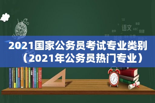 2021国家公务员考试专业类别（2021年公务员热门专业）