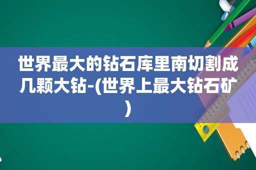 世界最大的钻石库里南切割成几颗大钻-(世界上最大钻石矿)