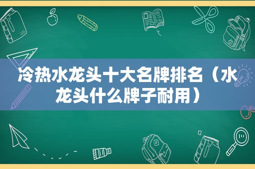 冷热水龙头十大名牌排名（水龙头什么牌子耐用）