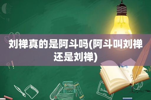 刘禅真的是阿斗吗(阿斗叫刘禅还是刘禅)