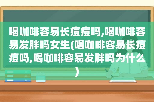 喝咖啡容易长痘痘吗,喝咖啡容易发胖吗女生(喝咖啡容易长痘痘吗,喝咖啡容易发胖吗为什么)