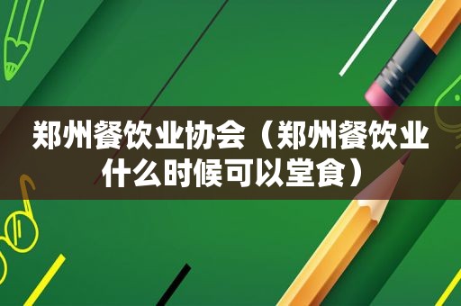 郑州餐饮业协会（郑州餐饮业什么时候可以堂食）