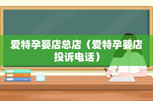 爱特孕婴店总店（爱特孕婴店投诉电话）