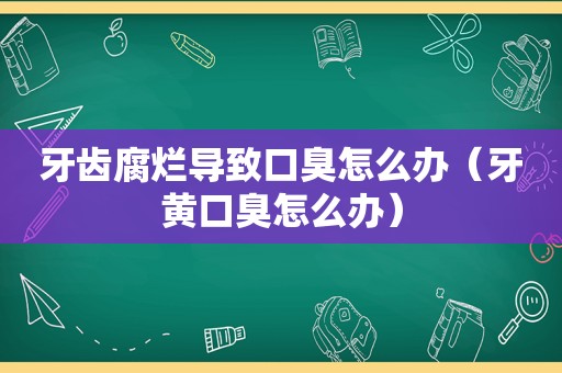 牙齿腐烂导致口臭怎么办（牙黄口臭怎么办）