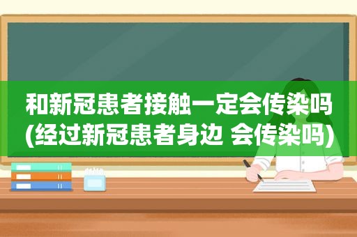 和新冠患者接触一定会传染吗(经过新冠患者身边 会传染吗)