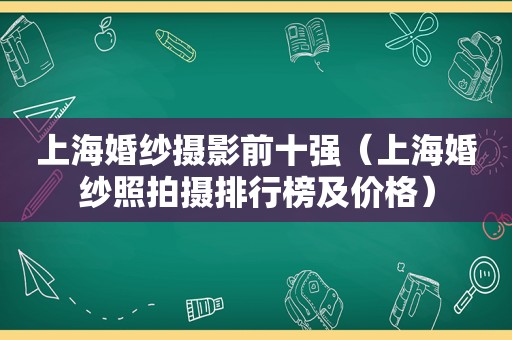 上海婚纱摄影前十强（上海婚纱照拍摄排行榜及价格）