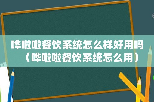 哗啦啦餐饮系统怎么样好用吗（哗啦啦餐饮系统怎么用）