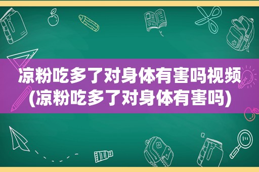 凉粉吃多了对身体有害吗视频(凉粉吃多了对身体有害吗)