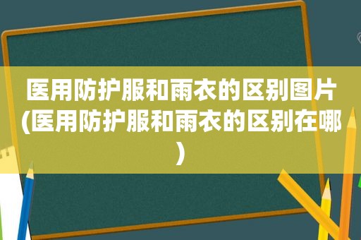 医用防护服和雨衣的区别图片(医用防护服和雨衣的区别在哪)