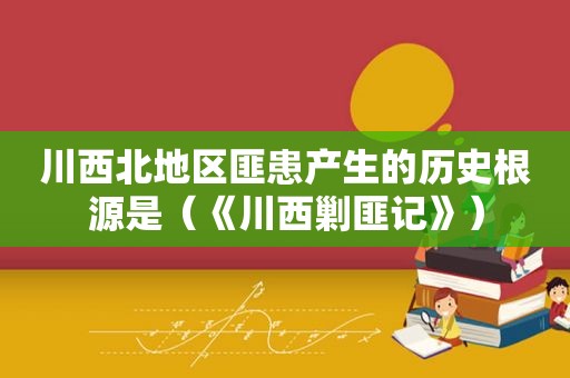 川西北地区匪患产生的历史根源是（《川西剿匪记》）