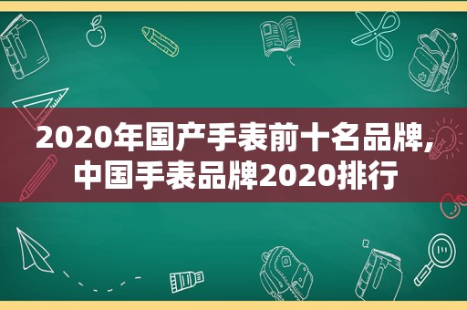 2020年国产手表前十名品牌,中国手表品牌2020排行