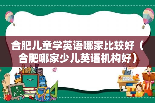 合肥儿童学英语哪家比较好（合肥哪家少儿英语机构好）