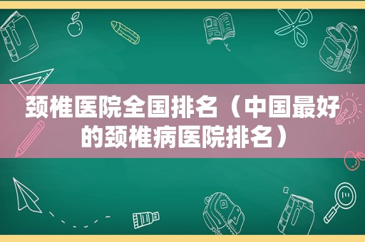 颈椎医院全国排名（中国最好的颈椎病医院排名）