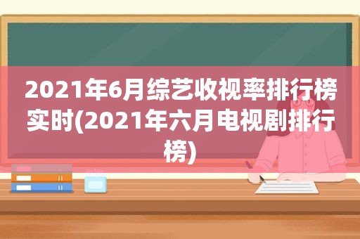 2021年6月综艺收视率排行榜实时(2021年六月电视剧排行榜)