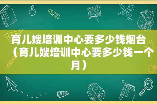 育儿嫂培训中心要多少钱烟台（育儿嫂培训中心要多少钱一个月）