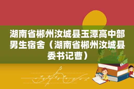 湖南省郴州汝城县玉潭高中部男生宿舍（湖南省郴州汝城县委书记曹）