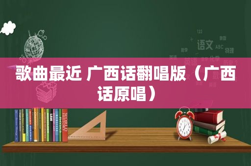 歌曲最近 广西话翻唱版（广西话原唱）