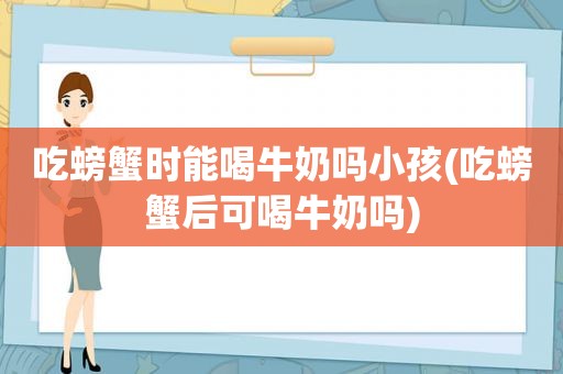 吃螃蟹时能喝牛奶吗小孩(吃螃蟹后可喝牛奶吗)