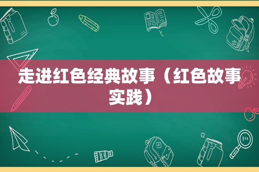 走进红色经典故事（红色故事实践）