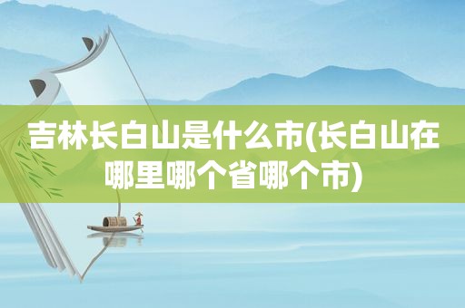 吉林长白山是什么市(长白山在哪里哪个省哪个市)