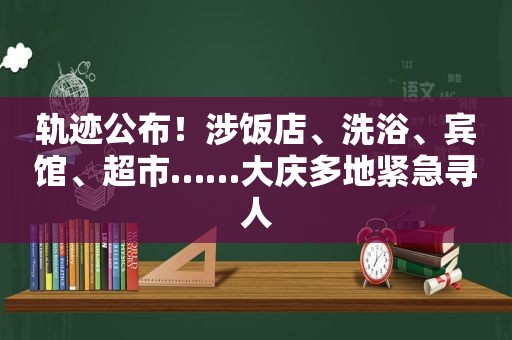 轨迹公布！涉饭店、洗浴、宾馆、超市……大庆多地紧急寻人