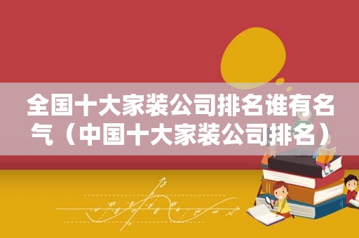 全国十大家装公司排名谁有名气（中国十大家装公司排名）