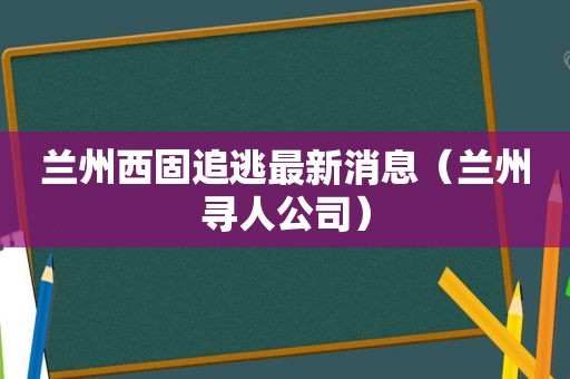  *** 西固追逃最新消息（ *** 寻人公司）