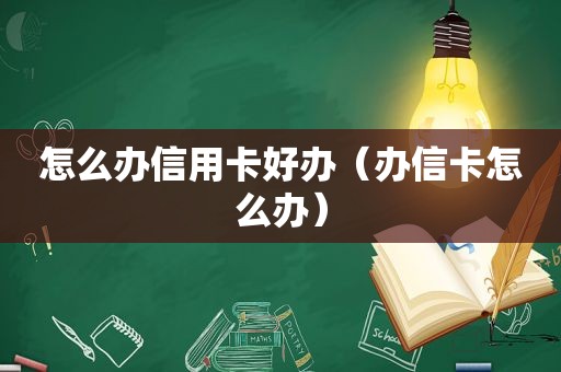 怎么办信用卡好办（办信卡怎么办）