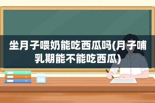 坐月子喂奶能吃西瓜吗(月子哺乳期能不能吃西瓜)