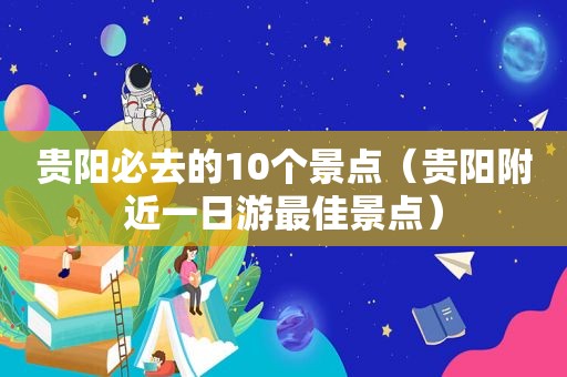 贵阳必去的10个景点（贵阳附近一日游最佳景点）