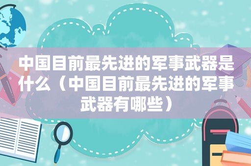 中国目前最先进的军事武器是什么（中国目前最先进的军事武器有哪些）