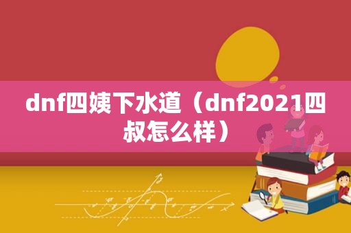 dnf四姨下水道（dnf2021四叔怎么样）