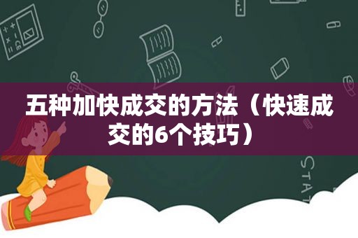 五种加快成交的方法（快速成交的6个技巧）