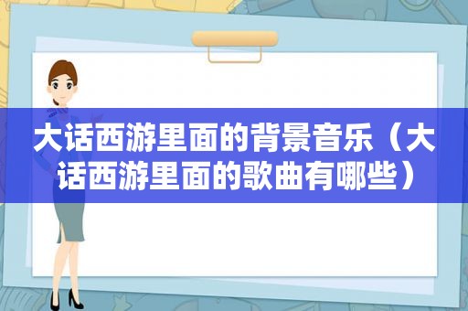 大话西游里面的背景音乐（大话西游里面的歌曲有哪些）