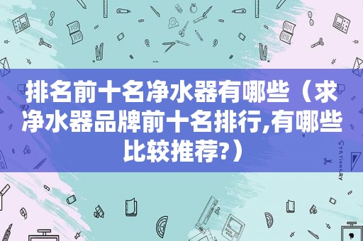 排名前十名净水器有哪些（求净水器品牌前十名排行,有哪些比较推荐?）