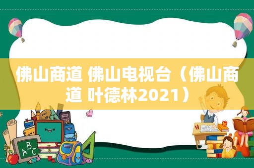 佛山商道 佛山电视台（佛山商道 叶德林2021）