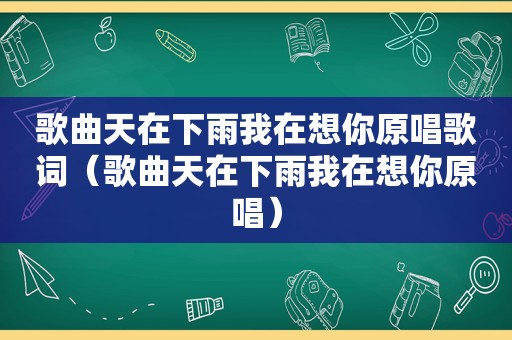 歌曲天在下雨我在想你原唱歌词（歌曲天在下雨我在想你原唱）